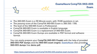● The XK0-005 Exam is a 90 Minute exam, with 70-80 questions in set.
● The passing score of the CompTIA XK0-005 Exam is 300-350 / 700.
● The level of the XK0-005 Exam is Professional.
● CompTIA XK0-005 Exam is available in English language.
● CompTIA XK0-005 Exam is a replacement of XK0-005 Exam.
● CompTIA XK0-005 Exam Dumps are available in PDF format and software
format.
You can easily prepare your CompTIA XK0-005 Prepkit with the help of provided
XK0-005 PDF dumps and the XK0-005 exam engine. Exams4sure also provides
XK0-005 dumps free demo pdf.
Exams4sure CompTIA XK0-005
Exam
https://www.exams4sure.com/CompTIA/XK0-005-practice-exam-dumps.html
 