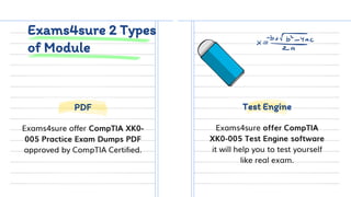 Exams4sure 2 Types
of Module
Exams4sure offer CompTIA XK0-
005 Practice Exam Dumps PDF
approved by CompTIA Certified.
Exams4sure offer CompTIA
XK0-005 Test Engine software
it will help you to test yourself
like real exam.
PDF Test Engine
 