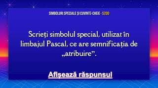 Scrieți simbolul special, utilizat în
limbajul Pascal, ce are semnificația de
„atribuire”.
Simboluri speciale și Cuvinte-cheie· $200
 
