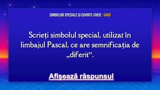 Scrieți simbolul special, utilizat în
limbajul Pascal, ce are semnificația de
„diferit”.
Simboluri speciale și Cuvinte-cheie· $400
 