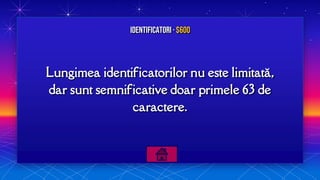 Lungimea identificatorilor nu este limitată,
dar sunt semnificative doar primele 63 de
caractere.
Identificatori · $600
 