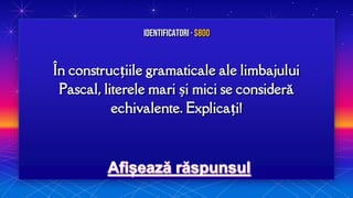 În construcțiile gramaticale ale limbajului
Pascal, literele mari și mici se consideră
echivalente. Explicați!
Identificatori · $800
 