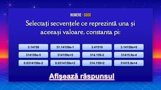 Selectați secvențele ce reprezintă una și
aceeași valoare, constanta pi:
Numere · $600
3.14159
314159e-5
0.0314159e-2
31.14159e-1
314159e+5
0.0314159e+2
3.41519
314.159-2
314.159+2
3.14159e+0
31415.9e-4
31415.9e+4
 