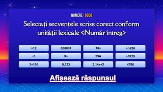 Selectați secvențele scrise corect conform
unității lexicale <Număr întreg>
Numere · $800
+12
-5
3+195
000001
9+
9,123
18+
59A
3.14e+2
+/-256
+0259
4786
 
