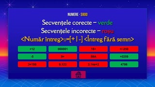 Secvențele corecte – verde
Secvențele incorecte – roșu
<Număr întreg>::=[+ | -] <Întreg fără semn>
Numere · $800
+12
-5
3+195
000001
9+
9,123
18+
59A
3.14e+2
+/-256
+0259
4786
 
