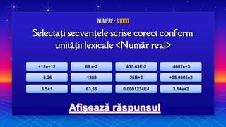 Selectați secvențele scrise corect conform
unității lexicale <Număr real>
Numere · $1000
+12e+12
-5.26
3.5+1
68.e-2
-1259.
63,56
457.63E-2
25B+2
0.0001234E4
.4687e+3
+05.0505e2
3.14e+2
 