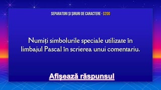 Numiți simbolurile speciale utilizate în
limbajul Pascal în scrierea unui comentariu.
Separatori și Șiruri de caractere · $200
 