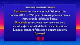 Etichetele sunt numere întregi fără semn din
domeniul 0, 1, ..., 9999 și se utilizează pentru a marca
instrucțiunile limbajului Pascal.
Directivele sunt cuvinte rezervate care au o
semnificație specială, definite ca identificatorii.
Limbajul standard folosește o singură directivă
forward.
Separatori și Șiruri de caractere · $400
 