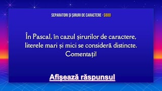 În Pascal, în cazul șirurilor de caractere,
literele mari și mici se consideră distincte.
Comentați!
Separatori și Șiruri de caractere · $800
 