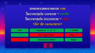 Secvențele corecte – verde
Secvențele incorecte – roșu
<Șir de caractere>
Separatori și Șiruri de caractere · $1000
'Cifră'
' ' ' '
' ' '
'Valorile lui ' 'a' ' și ' 'b' ' '
'IPLT 'Spiru Haret ' '
'Introduceți valorile:'
' +/-123456 '
' Suma ' = '
' Begin '
 