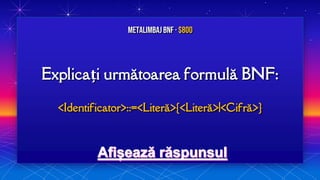 Explicați următoarea formulă BNF:
<Identificator>::=<Literă>{<Literă>|<Cifră>}
MetalimbajBNF · $800
 