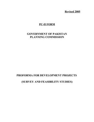 Revised 2005
PC-II FORM
GOVERNMENT OF PAKISTAN
PLANNING COMMISSION
PROFORMA FOR DEVELOPMENT PROJECTS
(SURVEY AND FEASIBILITY STUDIES)
 
