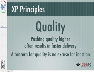 XP Principles
#phpday

                                Quality
                             Pushing quality higher
                         often results in faster delivery
                  A concern for quality is no excuse for inaction

martedì 17 maggio 2011
 