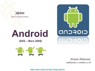 Android http://www.xebia.fr  |  http://blog.xebia.fr Erwan Alliaume  ealliaume (*AT*) xebia (*DOT*) fr (XKE – Mars 2009) 