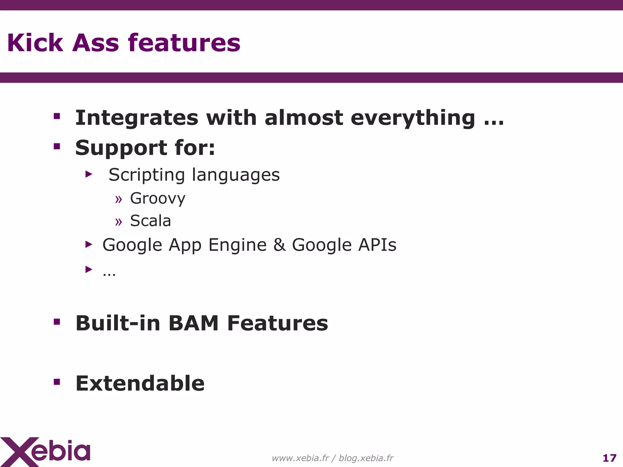 Kick Ass features Integrates with almost everything … Support for: Scripting languages Groovy Scala Google App Engine & Google APIs … Built-in BAM Features Extendable www.xebia.fr / blog.xebia.fr 