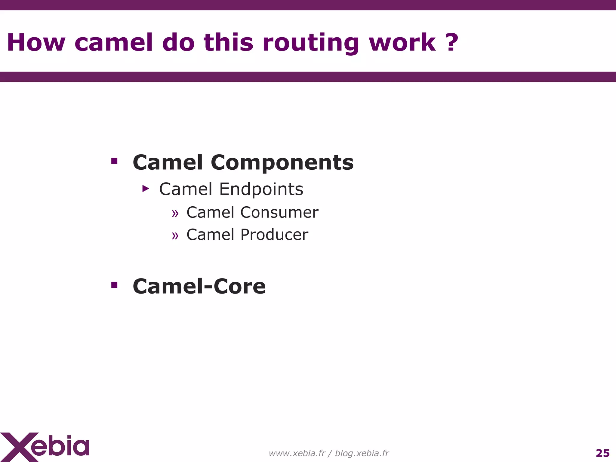 How camel do this routing work ? Camel Components Camel Endpoints Camel Consumer Camel Producer Camel-Core www.xebia.fr / blog.xebia.fr 