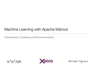 Machine Learning with Apache Mahout
Classiﬁcation, Clustering and Recommendation




  3/3/2011                                     Michaël Figuière
 
