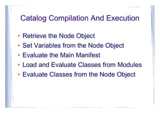Catalog Compilation And Execution
● Retrieve the Node Object
● Set Variables from the Node Object
● Evaluate the Main Manifest
● Load and Evaluate Classes from Modules
● Evaluate Classes from the Node Object
 