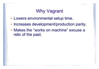 Why Vagrant
● Lowers environmental setup time.
● Increases development/production parity.
● Makes the “works on machine” excuse a
relic of the past.
 