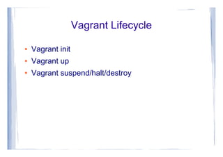 Vagrant Lifecycle
● Vagrant init
● Vagrant up
● Vagrant suspend/halt/destroy
 