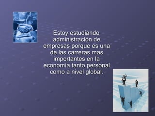 Estoy estudiandoEstoy estudiando
administración deadministración de
empresas porque es unaempresas porque es una
de las carreras masde las carreras mas
importantes en laimportantes en la
economía tanto personaleconomía tanto personal
como a nivel global.como a nivel global.
 