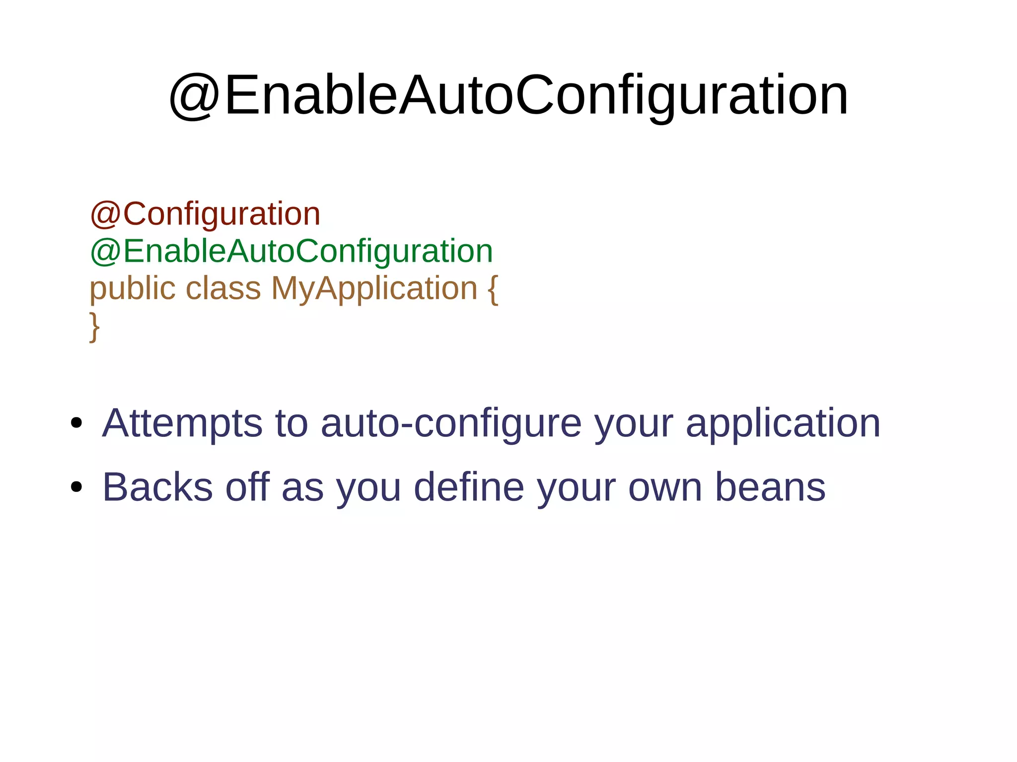 @EnableAutoConfiguration
● Attempts to auto-configure your application
● Backs off as you define your own beans
@Configuration
@EnableAutoConfiguration
public class MyApplication {
}
 