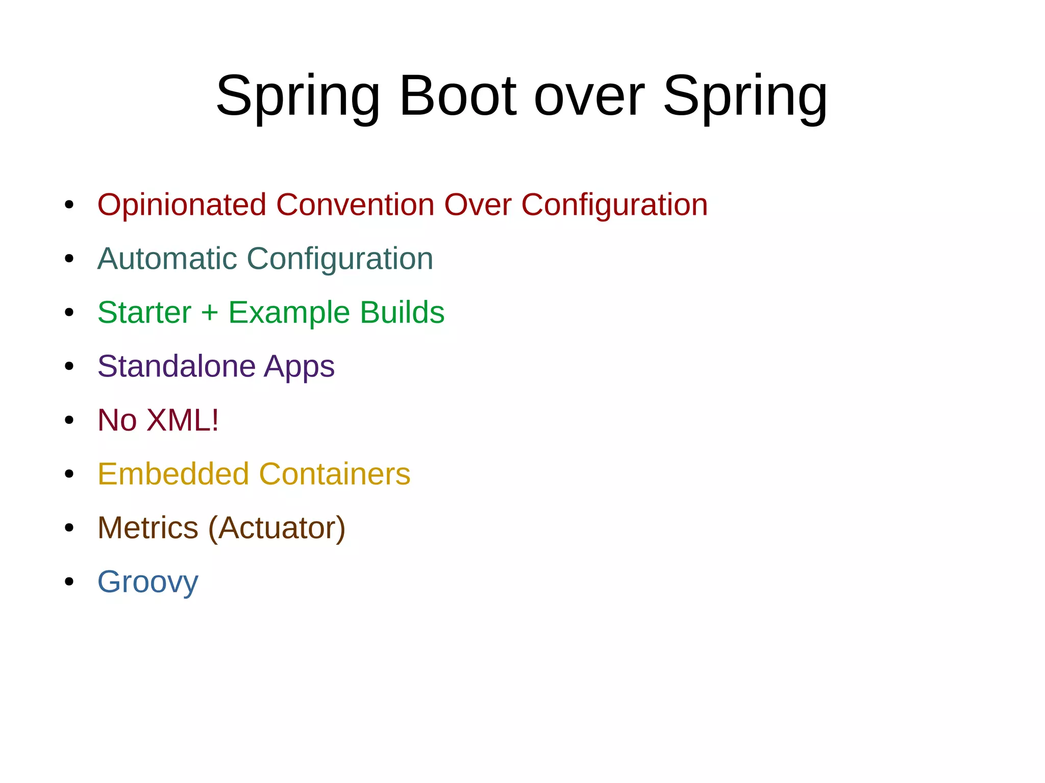 Spring Boot over Spring
● Opinionated Convention Over Configuration
● Automatic Configuration
● Starter + Example Builds
● Standalone Apps
● No XML!
● Embedded Containers
● Metrics (Actuator)
● Groovy
 