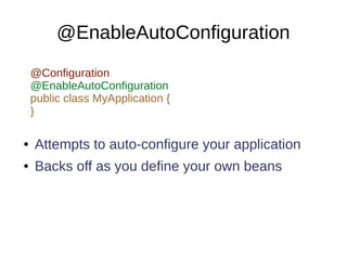 @EnableAutoConfiguration
● Attempts to auto-configure your application
● Backs off as you define your own beans
@Configuration
@EnableAutoConfiguration
public class MyApplication {
}
 