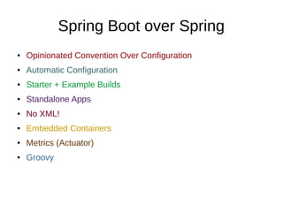 Spring Boot over Spring
● Opinionated Convention Over Configuration
● Automatic Configuration
● Starter + Example Builds
● Standalone Apps
● No XML!
● Embedded Containers
● Metrics (Actuator)
● Groovy
 
