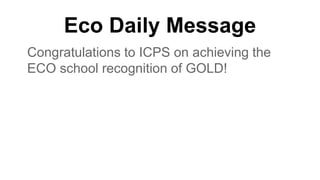Eco Daily Message
Congratulations to ICPS on achieving the
ECO school recognition of GOLD!
 