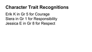 Character Trait Recognitions
Erik K in Gr 5 for Courage
Siera in Gr 1 for Responsibility
Jessica E in Gr 8 for Respect
 