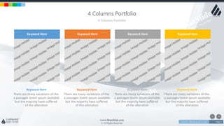 w w w . D o m a i n . c o m Page 7
www.MainSlide.com
© All Rights Reserved.
Confidential
4 Columns Portfolio
4 Columns Portfolio
There are many variations of the
a passages lorem ipsum available
but the majority have suffered
of the alteration
Keyword Here
Keyword Here
There are many variations of the
a passages lorem ipsum available
but the majority have suffered
of the alteration
Keyword Here
Keyword Here
There are many variations of the
a passages lorem ipsum available
but the majority have suffered
of the alteration
Keyword Here
Keyword Here
There are many variations of the
a passages lorem ipsum available
but the majority have suffered
of the alteration
Keyword Here
Keyword Here
 