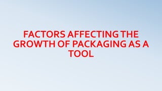 FACTORS AFFECTINGTHE
GROWTH OF PACKAGING AS A
TOOL
 