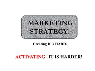 MARKETING STRATEGY. Creating It Is HARD. ACTIVATING IT IS HARDER! 