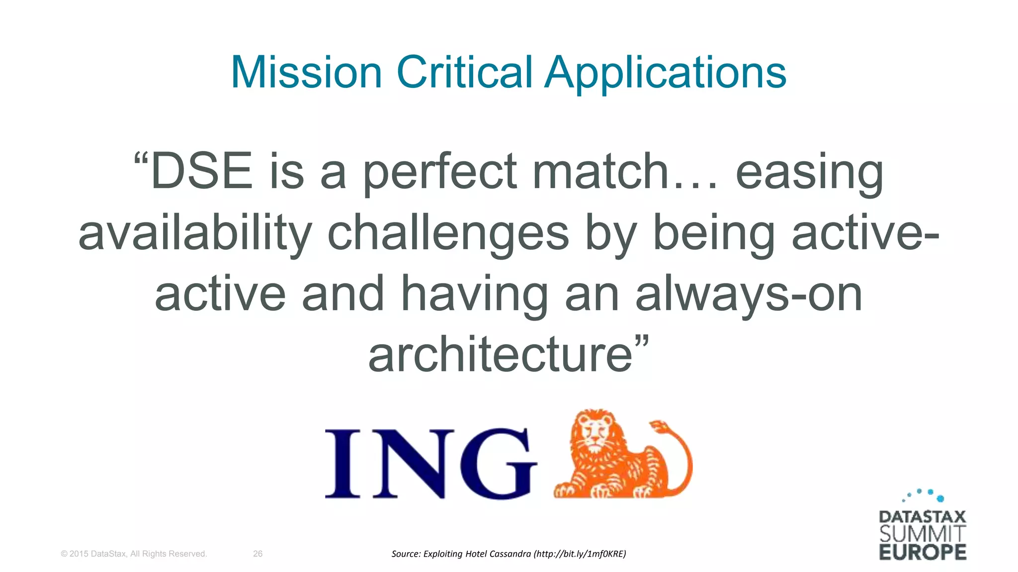 Mission Critical Applications
“DSE is a perfect match… easing
availability challenges by being active-
active and having an always-on
architecture”
© 2015 DataStax, All Rights Reserved. 26 Source: Exploiting Hotel Cassandra (http://bit.ly/1mf0KRE)
 