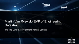 Martin Van Ryswyk- EVP of Engineering,
Datastax
The “Big Data” Ecosystem for Financial Services
 
