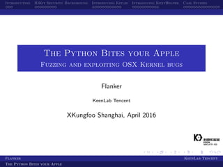 Introduction IOKit Security Background Introducing Kitlib Introducing KextHelper Case Studies
The Python Bites your Apple
Fuzzing and exploiting OSX Kernel bugs
Flanker
KeenLab Tencent
XKungfoo Shanghai, April 2016
Flanker KeenLab Tencent
The Python Bites your Apple
 