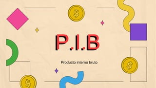 P.I.B
Producto interno bruto
 