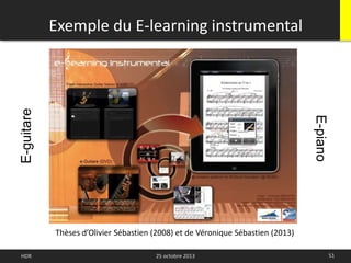 Exemple du E-learning instrumental
51HDR 25 octobre 2013
Thèses d’Olivier Sébastien (2008) et de Véronique Sébastien (2013)
E-guitare
E-piano
 