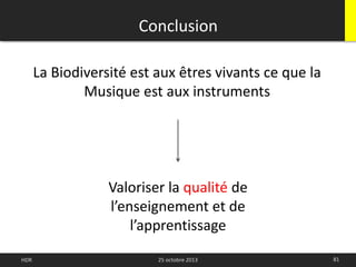 Conclusion
81HDR 25 octobre 2013
La Biodiversité est aux êtres vivants ce que la
Musique est aux instruments
Valoriser la qualité de
l’enseignement et de
l’apprentissage
 