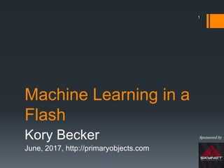 Machine Learning in a
Flash
Kory Becker
June, 2017, http://primaryobjects.com
1
Sponsored by
 