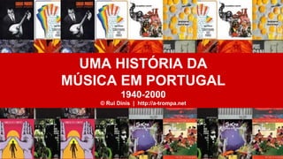 UMA HISTÓRIA DA
MÚSICA EM PORTUGAL
1940-2000
© Rui Dinis | http://a-trompa.net
 