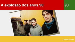 A explosão dos anos 90 90
Ornatos Violeta
 