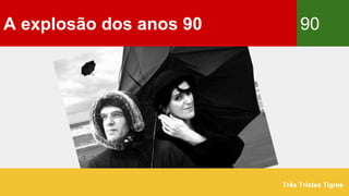 A explosão dos anos 90 90
Três Tristes Tigres
 