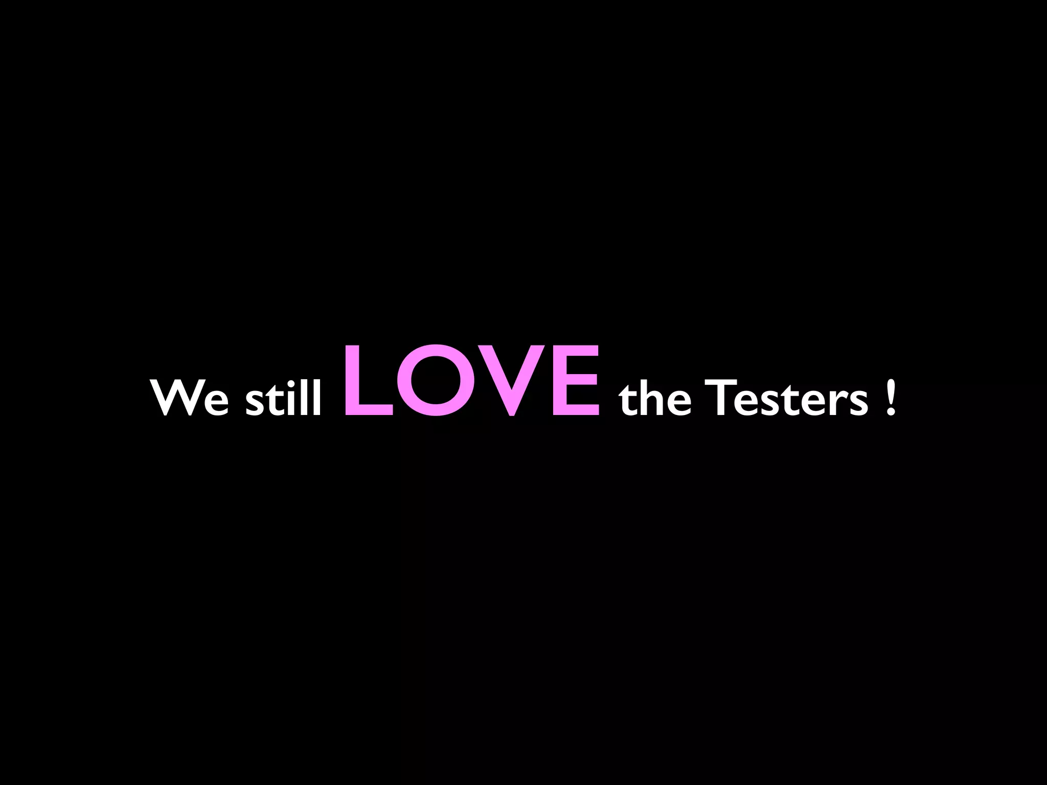 We still LOVEthe Testers !
 