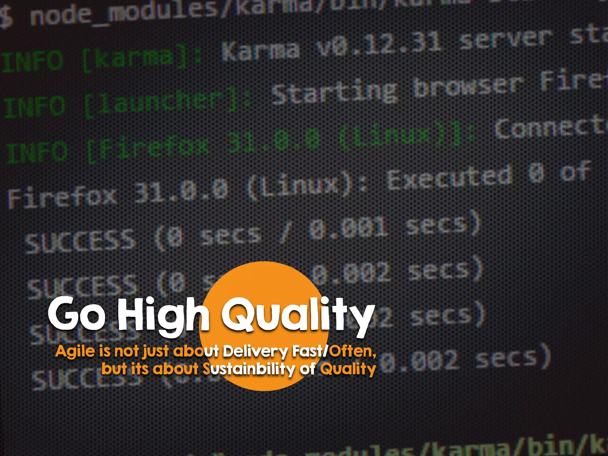 Go High Quality
Agile is not just about Delivery Fast/Often,
but its about Sustainbility of Quality
 
