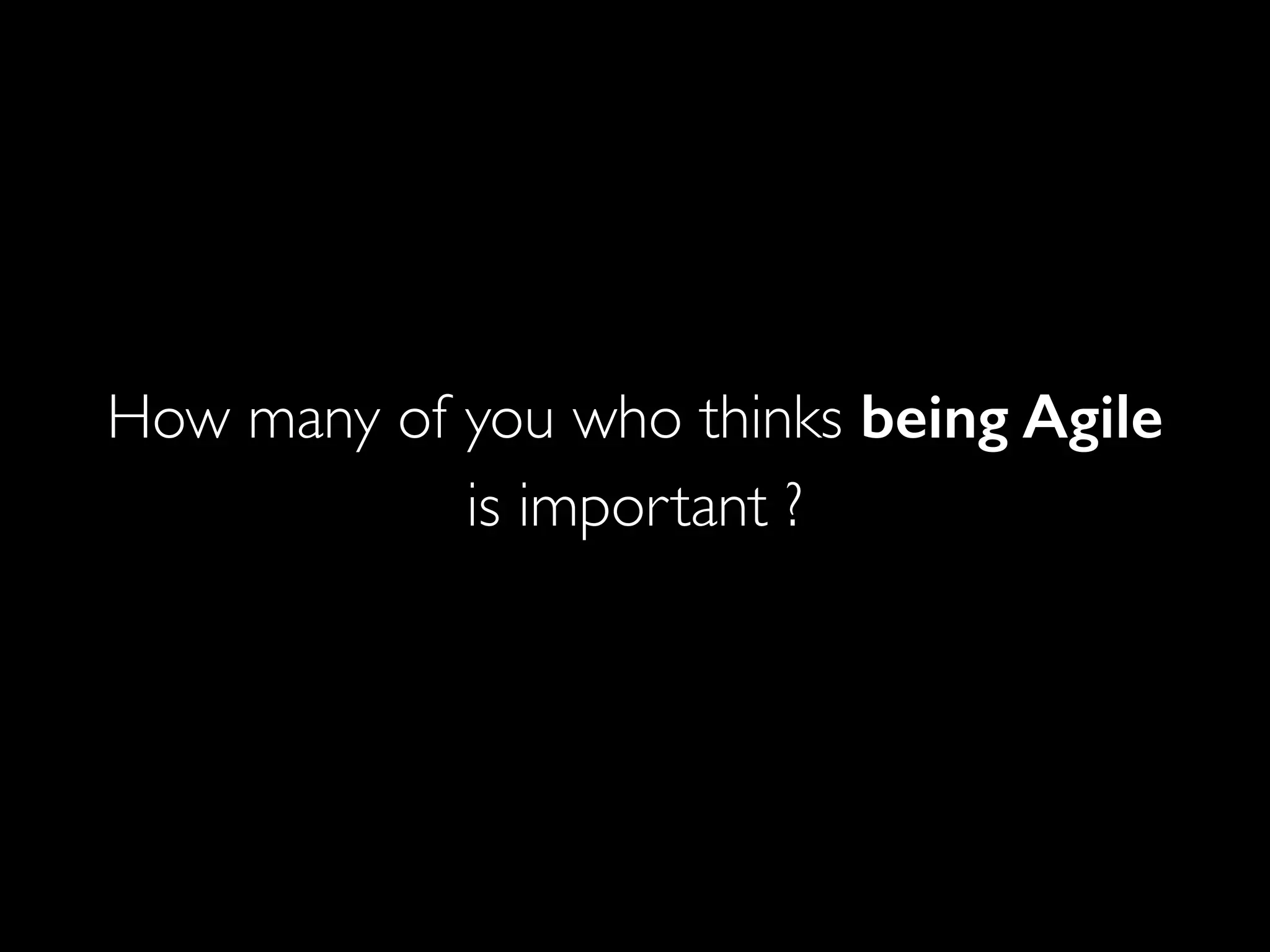 How many of you who thinks being Agile
is important ?
 
