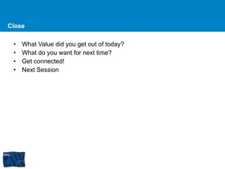 Close What Value did you get out of today? What do you want for next time? Get connected! Next Session  