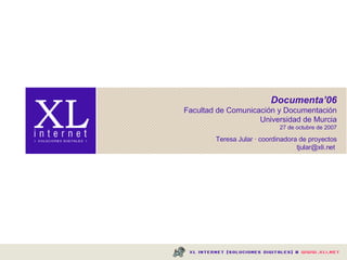 Documenta’06 Facultad de Comunicación y Documentación Universidad de Murcia 27 de octubre de 2007 Teresa Jular · coordinadora de proyectos tjular@xli.net  