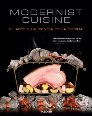 Modernist
 Cuisine
el arte y la cienc ia de la coc ina


                    «El libro más importante en las
                    artes culinarias desde Escoffier»
                     —Tim Zagat, New York
 